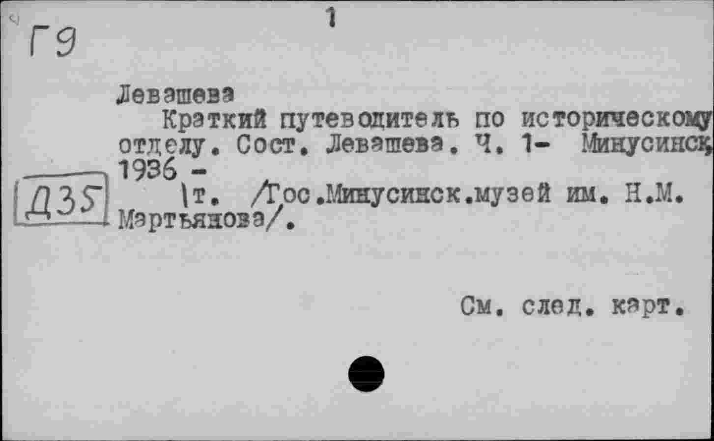 ﻿1
Левэшевэ
Краткий путеводитель по историческі отделу. С о ст. Левэшевэ. Ч. 1- Минусиі ------
/7 4?	|т. /гос.Минусинск.музей им. Н.М
гз-“—и. Мартьянова/.
См. след. карт.